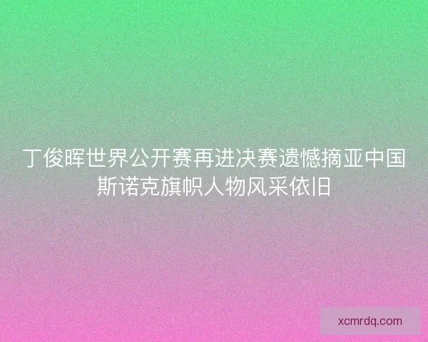 丁俊晖世界公开赛再进决赛遗憾摘亚中国斯诺克旗帜人物风采依旧