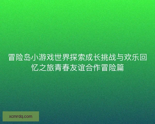 冒险岛小游戏世界探索成长挑战与欢乐回忆之旅青春友谊合作冒险篇