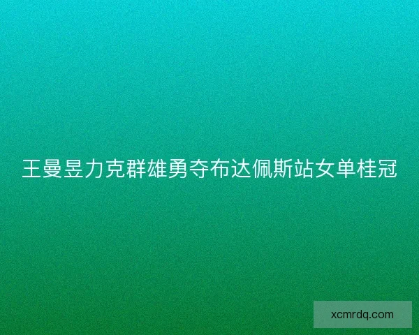 王曼昱力克群雄勇夺布达佩斯站女单桂冠
