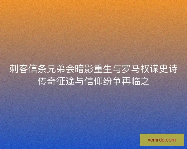 刺客信条兄弟会暗影重生与罗马权谋史诗传奇征途与信仰纷争再临之