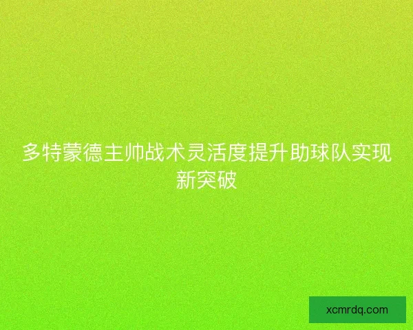 多特蒙德主帅战术灵活度提升助球队实现新突破