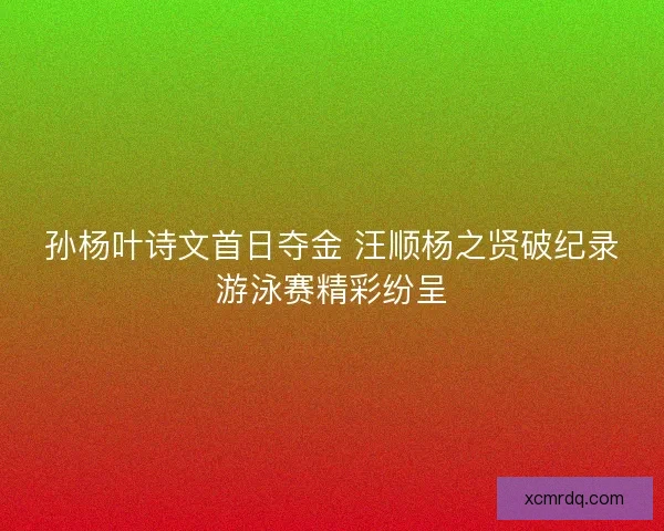 孙杨叶诗文首日夺金 汪顺杨之贤破纪录游泳赛精彩纷呈