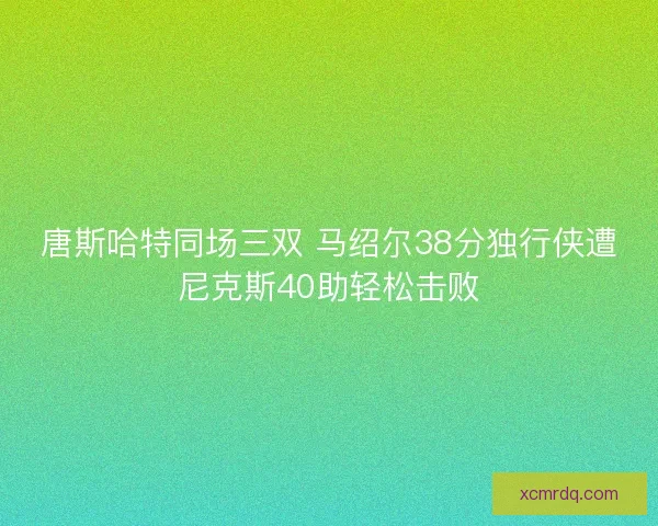 唐斯哈特同场三双 马绍尔38分独行侠遭尼克斯40助轻松击败