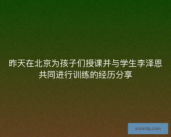 昨天在北京为孩子们授课并与学生李泽恩共同进行训练的经历分享